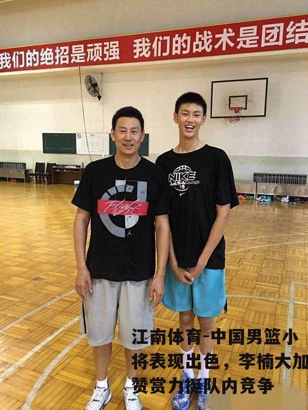 中国男篮小将表现出色，李楠大加赞赏力挺队内竞争