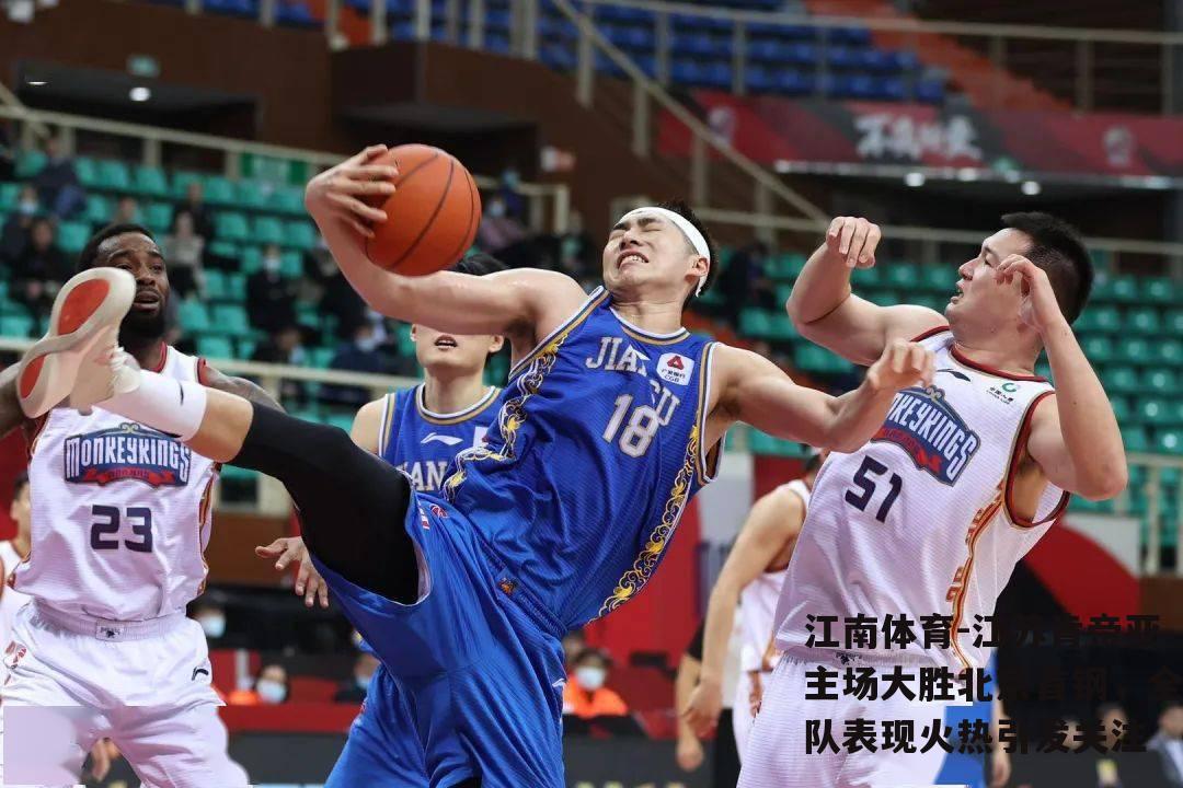 江苏肯帝亚主场大胜北京首钢，全队表现火热引发关注