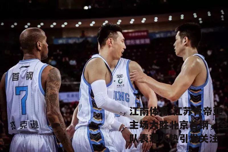 江苏肯帝亚主场大胜北京首钢，全队表现火热引发关注