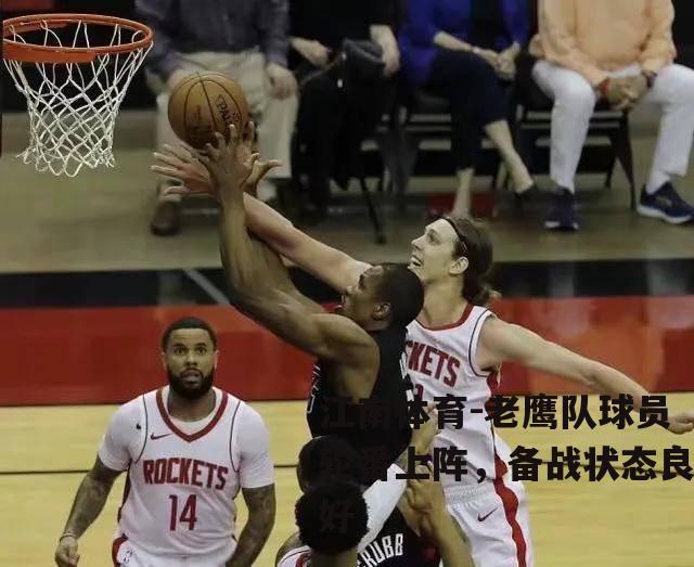 老鹰队球员轮番上阵，备战状态良好