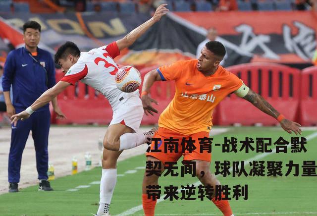 战术配合默契无间，球队凝聚力量带来逆转胜利