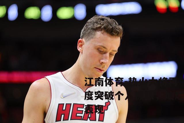 热火大将再度突破个人极限，灿烂表现